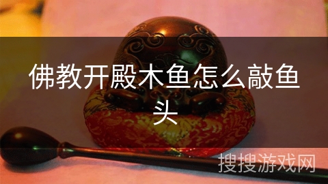 佛教开殿木鱼怎么敲鱼头 佛教开殿木鱼怎么敲鱼头