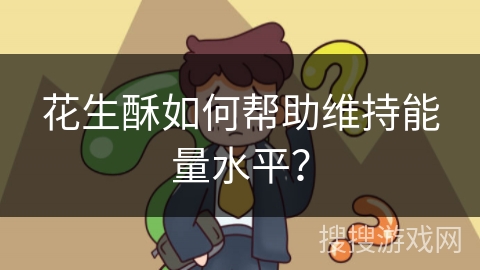 花生酥如何帮助维持能量水平?