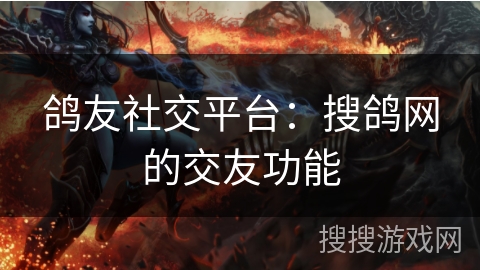 鸽友社交平台:搜鸽网的交友功能 鸽友社交平台:搜鸽网的交友功能