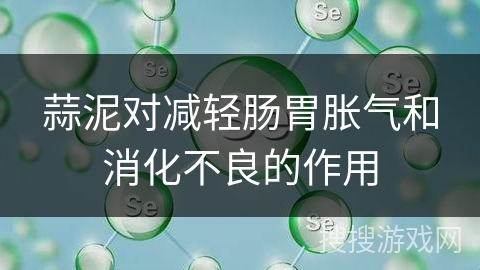 蒜泥对减轻肠胃胀气和消化不良的作用