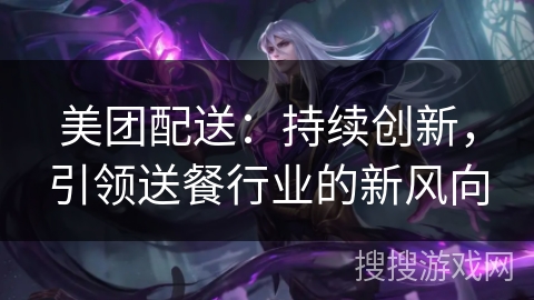 美团配送:持续创新,引领送餐行业的新风向 美团配送:持续创新,引领送餐行业的新风向