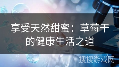 享受天然甜蜜:草莓干的健康生活之道