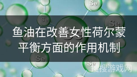 鱼油在改善女性荷尔蒙平衡方面的作用机制