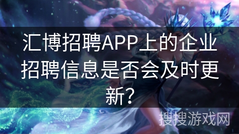汇博招聘APP上的企业招聘信息是否会及时更新？