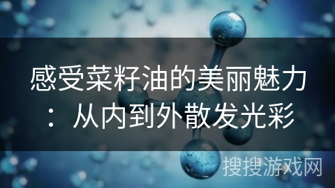感受菜籽油的美丽魅力：从内到外散发光彩