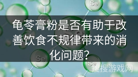 龟苓膏粉是否有助于改善饮食不规律带来的消化问题？