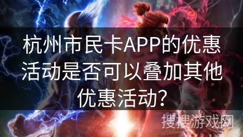 杭州市民卡APP的优惠活动是否可以叠加其他优惠活动? 杭州市民卡APP的优惠活动是否可以叠加其他优惠活动?