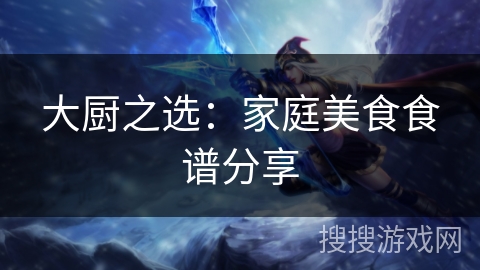大厨之选:家庭美食食谱分享 大厨之选:家庭美食食谱分享