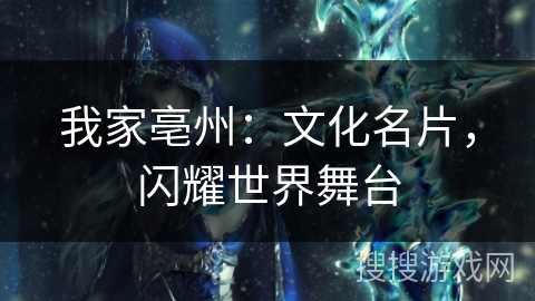我家亳州:文化名片,闪耀世界舞台 我家亳州:文化名片,闪耀世界舞台