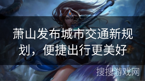 萧山发布城市交通新规划,便捷出行更美好 萧山发布城市交通新规划,便捷出行更美好