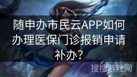 随申办市民云APP如何办理医保门诊报销申请补办? 随申办市民云APP如何办理医保门诊报销申请补办?