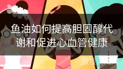 鱼油如何提高胆固醇代谢和促进心血管健康