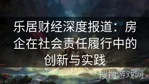 乐居财经深度报道:房企在社会责任履行中的创新与实践 乐居财经深度报道:房企在社会责任履行中的创新与实践