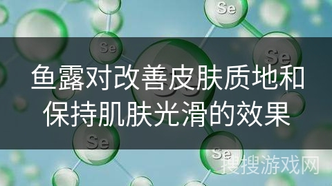 鱼露对改善皮肤质地和保持肌肤光滑的效果