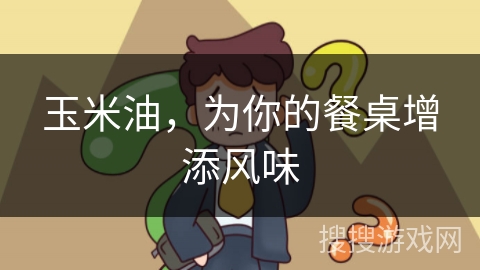 玉米油,为你的餐桌增添风味