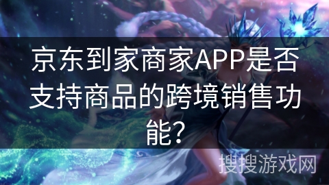 京东到家商家APP是否支持商品的跨境销售功能？