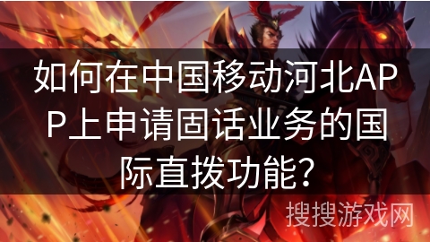 如何在中国移动河北APP上申请固话业务的国际直拨功能? 如何在中国移动河北APP上申请固话业务的国际直拨功能?