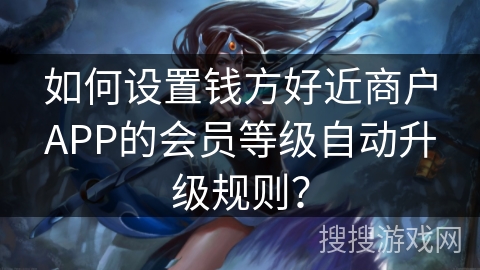 如何设置钱方好近商户APP的会员等级自动升级规则? 如何设置钱方好近商户APP的会员等级自动升级规则?