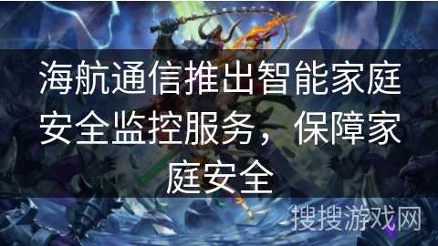 海航通信推出智能家庭安全监控服务,保障家庭安全 海航通信推出智能家庭安全监控服务,保障家庭安全