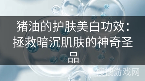猪油的护肤美白功效:拯救暗沉肌肤的神奇圣品