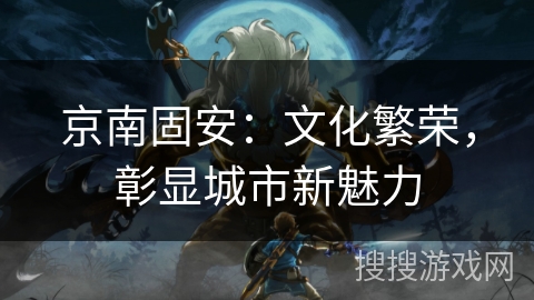 京南固安:文化繁荣,彰显城市新魅力 京南固安:文化繁荣,彰显城市新魅力