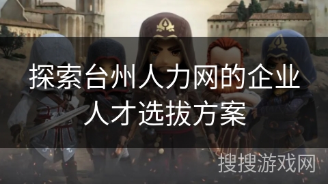 探索台州人力网的企业人才选拔方案 探索台州人力网的企业人才选拔方案