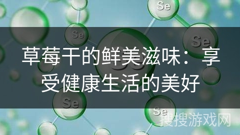 草莓干的鲜美滋味：享受健康生活的美好