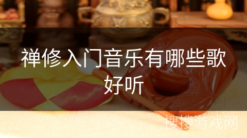 禅修入门音乐有哪些歌好听 禅修入门音乐有哪些歌好听