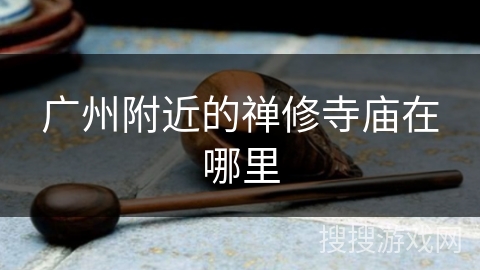 广州附近的禅修寺庙在哪里 广州附近的禅修寺庙在哪里