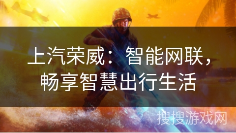 上汽荣威:智能网联,畅享智慧出行生活 上汽荣威:智能网联,畅享智慧出行生活