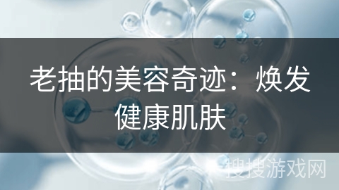 老抽的美容奇迹：焕发健康肌肤