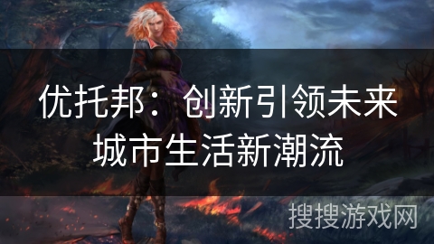 优托邦:创新引领未来城市生活新潮流 优托邦:创新引领未来城市生活新潮流