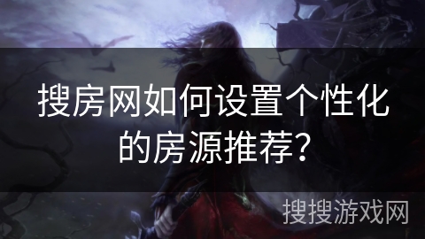 搜房网如何设置个性化的房源推荐? 搜房网如何设置个性化的房源推荐?