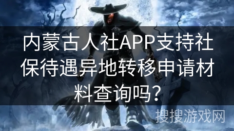 内蒙古人社APP支持社保待遇异地转移申请材料查询吗? 内蒙古人社APP支持社保待遇异地转移申请材料查询吗?
