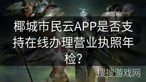 椰城市民云APP是否支持在线办理营业执照年检? 椰城市民云APP是否支持在线办理营业执照年检?