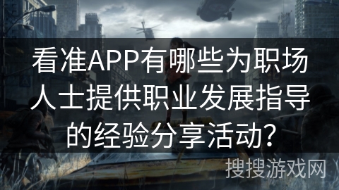看准APP有哪些为职场人士提供职业发展指导的经验分享活动? 看准APP有哪些为职场人士提供职业发展指导的经验分享活动?