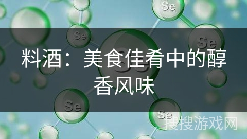 料酒：美食佳肴中的醇香风味