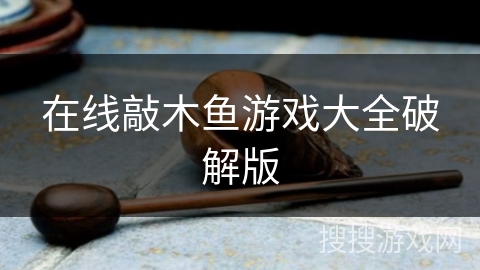 在线敲木鱼游戏大全破解版 在线敲木鱼游戏大全破解版
