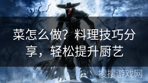 菜怎么做?料理技巧分享,轻松提升厨艺 菜怎么做?料理技巧分享,轻松提升厨艺