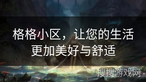 格格小区,让您的生活更加美好与舒适 格格小区,让您的生活更加美好与舒适