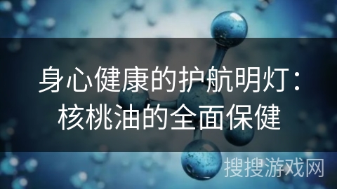 身心健康的护航明灯:核桃油的全面保健
