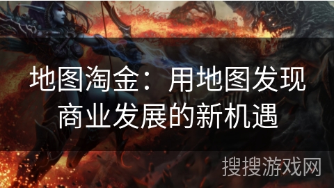 地图淘金:用地图发现商业发展的新机遇 地图淘金:用地图发现商业发展的新机遇