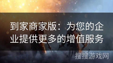 到家商家版:为您的企业提供更多的增值服务 到家商家版:为您的企业提供更多的增值服务