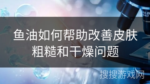 鱼油如何帮助改善皮肤粗糙和干燥问题
