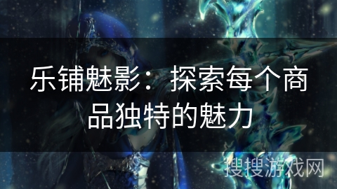 乐铺魅影:探索每个商品独特的魅力 乐铺魅影:探索每个商品独特的魅力