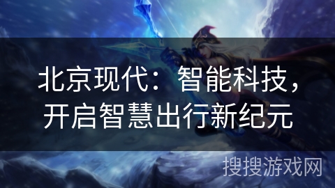 北京现代:智能科技,开启智慧出行新纪元 北京现代:智能科技,开启智慧出行新纪元