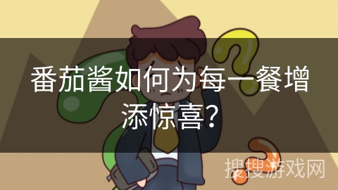 番茄酱如何为每一餐增添惊喜？