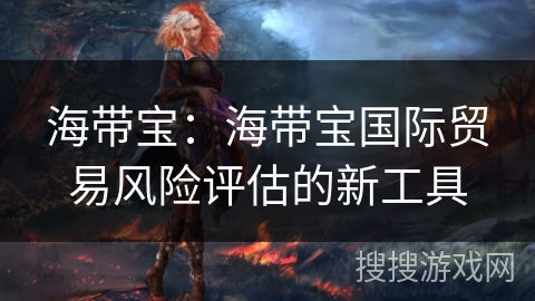 海带宝:海带宝国际贸易风险评估的新工具 海带宝:海带宝国际贸易风险评估的新工具