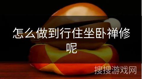 怎么做到行住坐卧禅修呢 怎么做到行住坐卧禅修呢