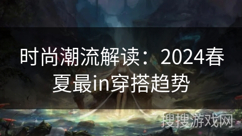 时尚潮流解读:2024春夏最in穿搭趋势 时尚潮流解读:2024春夏最in穿搭趋势